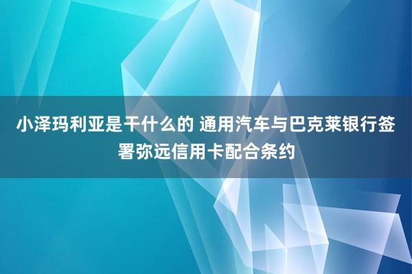 小泽玛利亚是干什么的 通用汽车与巴克莱银行签署弥远信用卡配合条约