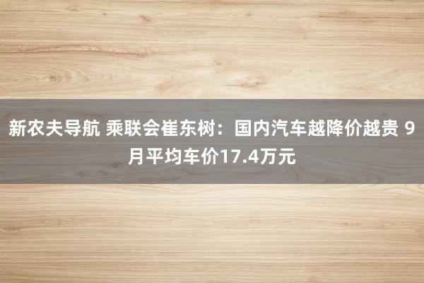 新农夫导航 乘联会崔东树：国内汽车越降价越贵 9月平均车价17.4万元