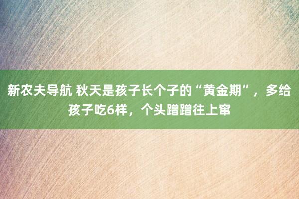 新农夫导航 秋天是孩子长个子的“黄金期”，多给孩子吃6样，个头蹭蹭往上窜