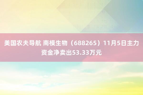 美国农夫导航 南模生物（688265）11月5日主力资金净卖出53.33万元