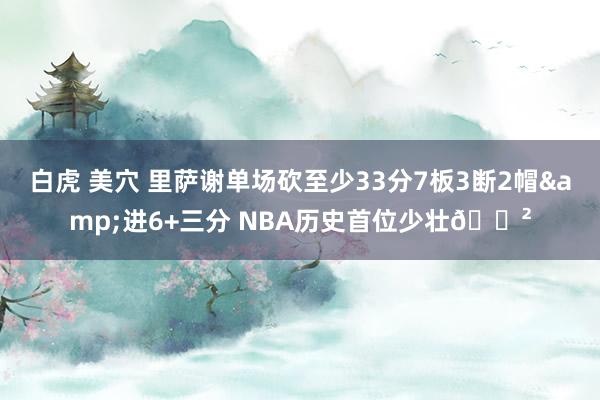 白虎 美穴 里萨谢单场砍至少33分7板3断2帽&进6+三分 NBA历史首位少壮😲