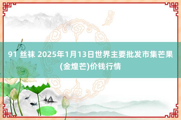 91 丝袜 2025年1月13日世界主要批发市集芒果(金煌芒)价钱行情