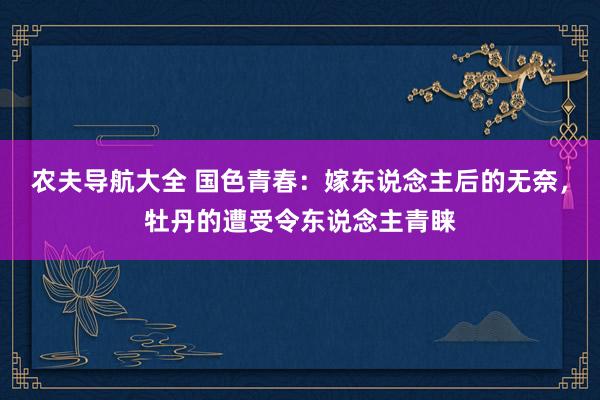 农夫导航大全 国色青春：嫁东说念主后的无奈，牡丹的遭受令东说念主青睐