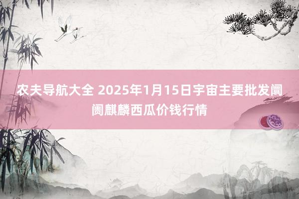 农夫导航大全 2025年1月15日宇宙主要批发阛阓麒麟西瓜价钱行情